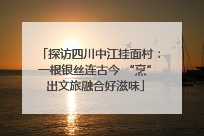 探访四川中江挂面村：一根银丝连古今 “烹”出文旅融合好滋味