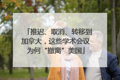 推迟、取消、转移到加拿大，这些学术会议为何“撤离”美国