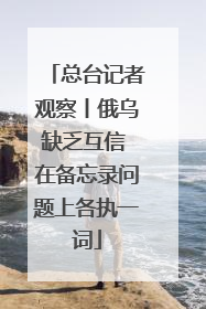 总台记者观察丨俄乌缺乏互信 在备忘录问题上各执一词