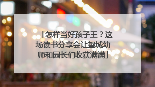 怎样当好孩子王？这场读书分享会让望城幼师和园长们收获满满