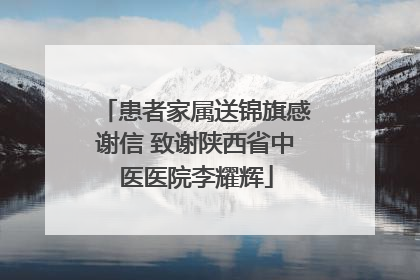 患者家属送锦旗感谢信 致谢陕西省中医医院李耀辉