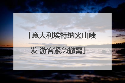 意大利埃特纳火山喷发 游客紧急撤离