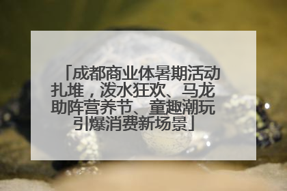成都商业体暑期活动扎堆，泼水狂欢、马龙助阵营养节、童趣潮玩引爆消费新场景
