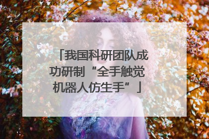 我国科研团队成功研制“全手触觉机器人仿生手”