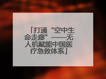 打通“空中生命走廊”——无人机赋能中国医疗急救体系