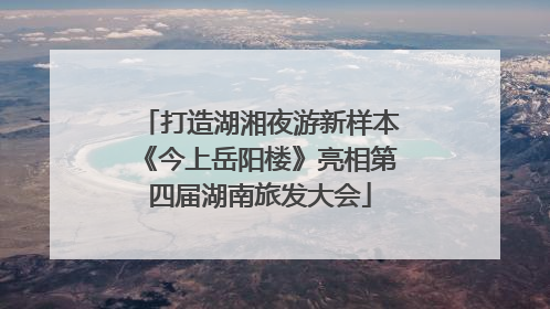 打造湖湘夜游新样本《今上岳阳楼》亮相第四届湖南旅发大会