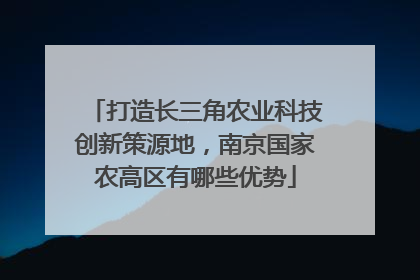 打造长三角农业科技创新策源地，南京国家农高区有哪些优势