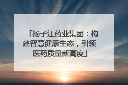 扬子江药业集团：构建智慧健康生态，引领医药质量新高度