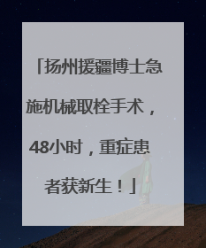 扬州援疆博士急施机械取栓手术，48小时，重症患者获新生！