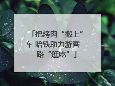 把烤肉“搬上”车 哈铁助力游客一路“逛吃”
