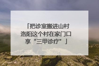 把诊室搬进山村 洛阳这个村在家门口享“三甲诊疗”