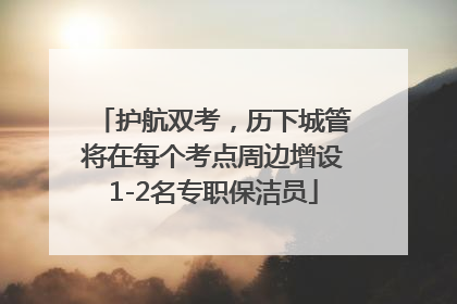 护航双考，历下城管将在每个考点周边增设1-2名专职保洁员