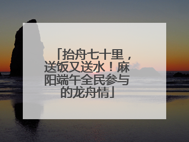 抬舟七十里，送饭又送水！麻阳端午全民参与的龙舟情