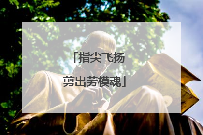 指尖飞扬 剪出劳模魂