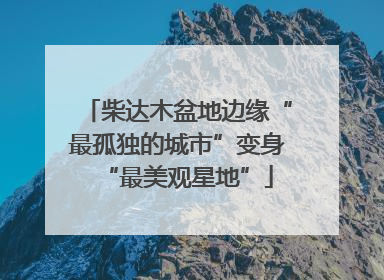 柴达木盆地边缘“最孤独的城市”变身“最美观星地”