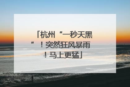 杭州“一秒天黑”！突然狂风暴雨！马上更猛