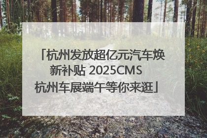 杭州发放超亿元汽车焕新补贴 2025CMS杭州车展端午等你来逛
