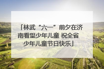 林武“六一”前夕在济南看望少年儿童 祝全省少年儿童节日快乐