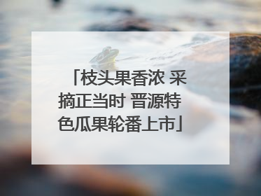 枝头果香浓 采摘正当时 晋源特色瓜果轮番上市