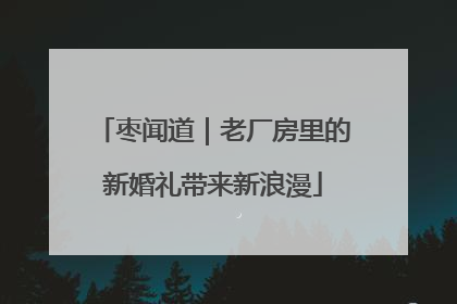 枣闻道｜老厂房里的新婚礼带来新浪漫