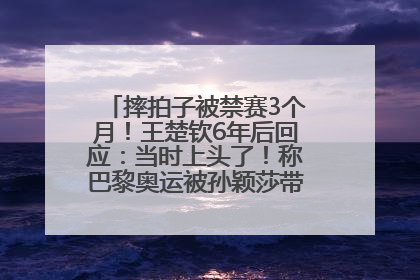 摔拍子被禁赛3个月！王楚钦6年后回应：当时上头了！称巴黎奥运被孙颖莎带着打，搭档8年“一个眼神就能懂”