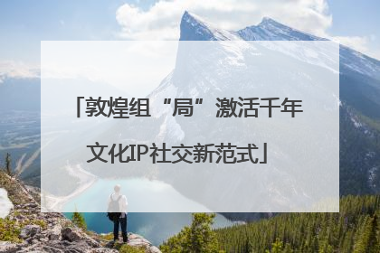 敦煌组“局”激活千年文化IP社交新范式