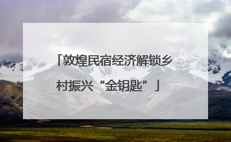 敦煌民宿经济解锁乡村振兴“金钥匙”