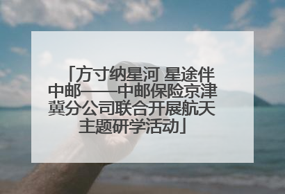 方寸纳星河 星途伴中邮——中邮保险京津冀分公司联合开展航天主题研学活动