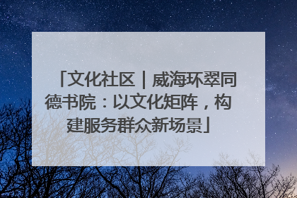 文化社区｜威海环翠同德书院：以文化矩阵，构建服务群众新场景