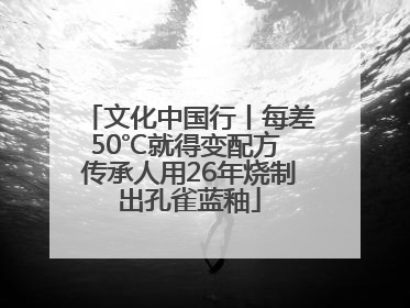 文化中国行丨每差50℃就得变配方 传承人用26年烧制出孔雀蓝釉