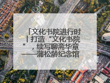 文化书院进行时丨打造“文化书院”，续写聊斋华章——蒲松龄纪念馆活态传承之道
