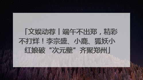 文娱动荐丨端午不出郑，精彩不打烊！李宗盛、小鹿、狐妖小红娘破“次元壁”齐聚郑州
