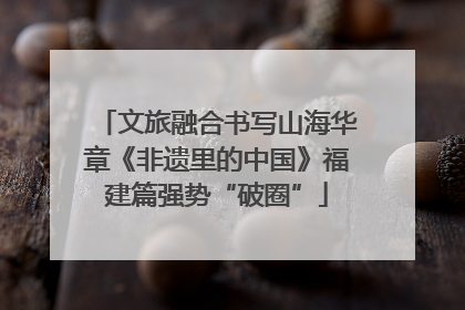 文旅融合书写山海华章《非遗里的中国》福建篇强势“破圈”
