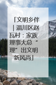 文明乡伴｜淄川区赵瓦村：家族理事大总“理”出文明新风尚