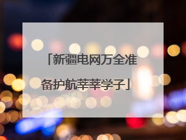 新疆电网万全准备护航莘莘学子