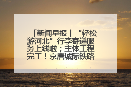 新闻早报丨“轻松游河北”行李寄递服务上线啦；主体工程完工！京唐城际铁路最新进展 >>