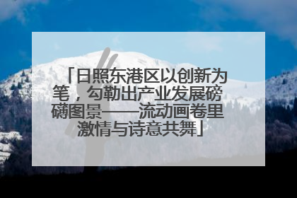 日照东港区以创新为笔，勾勒出产业发展磅礴图景——流动画卷里 激情与诗意共舞