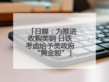 日媒：为推进收购美钢 日铁考虑给予美政府“黄金股”
