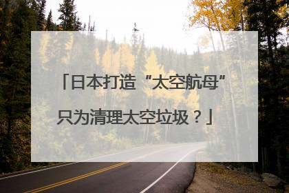 日本打造“太空航母”只为清理太空垃圾？