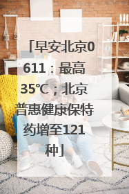 早安北京0611：最高35℃；北京普惠健康保特药增至121种