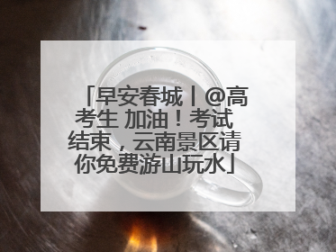 早安春城丨@高考生 加油！考试结束，云南景区请你免费游山玩水