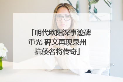 明代欧阳深事迹碑重光 碑文再现泉州抗倭名将传奇