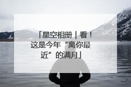 星空相册｜看！这是今年“离你最近”的满月