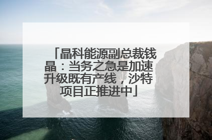 晶科能源副总裁钱晶：当务之急是加速升级既有产线，沙特项目正推进中