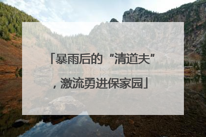 暴雨后的“清道夫”，激流勇进保家园
