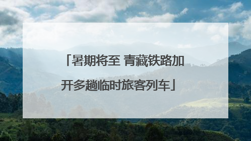 暑期将至 青藏铁路加开多趟临时旅客列车