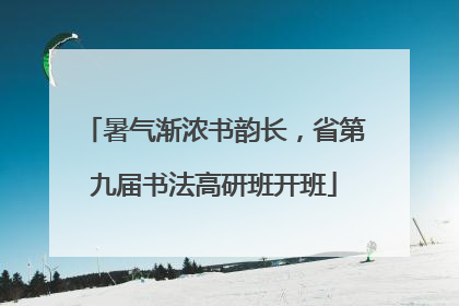 暑气渐浓书韵长，省第九届书法高研班开班