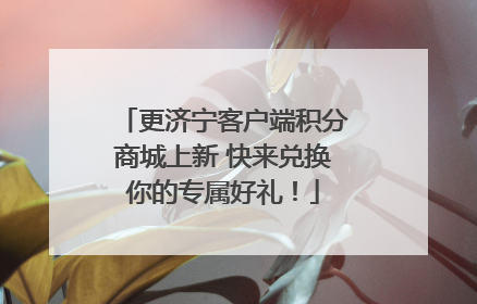 更济宁客户端积分商城上新 快来兑换你的专属好礼！