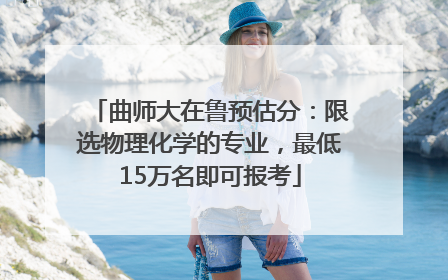 曲师大在鲁预估分：限选物理化学的专业，最低15万名即可报考