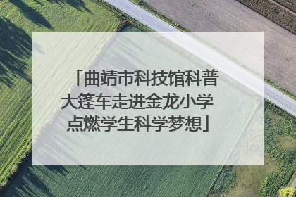 曲靖市科技馆科普大篷车走进金龙小学点燃学生科学梦想